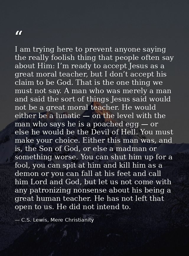 I am trying here to prevent anyone saying the really foolish thing that people often say about Him: I’m ready to accept  — C.S. Lewis, Mere Christianity
