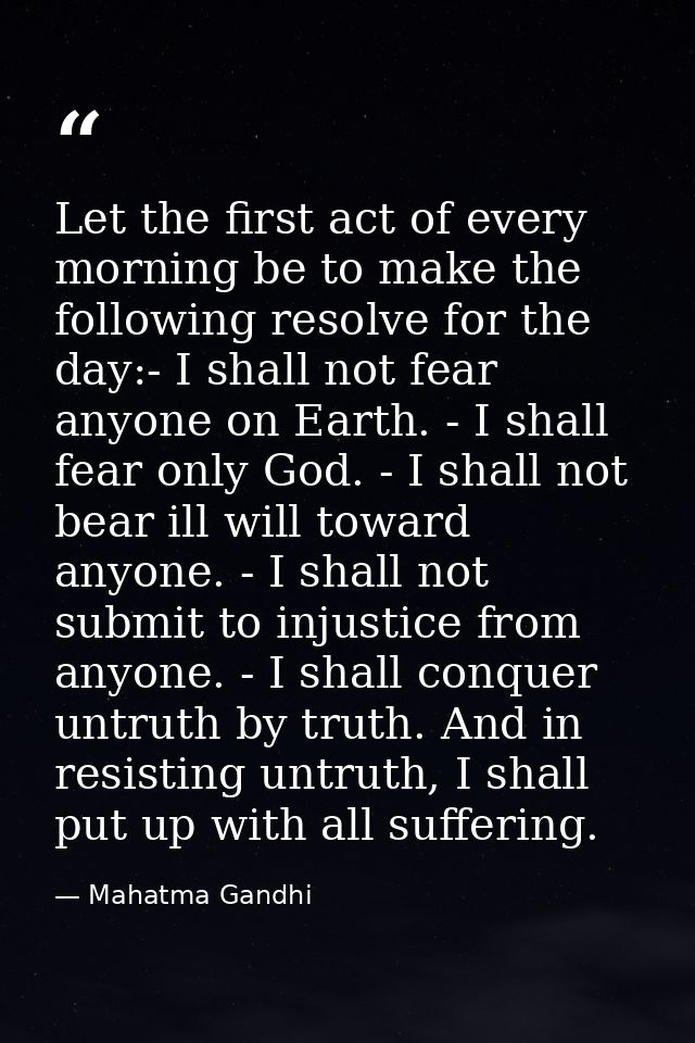Let the first act of every morning be to make the following resolve for the day:- I shall not fear anyone on Earth. - I  — Mahatma Gandhi