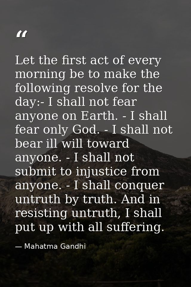 Let the first act of every morning be to make the following resolve for the day:- I shall not fear anyone on Earth. - I  — Mahatma Gandhi
