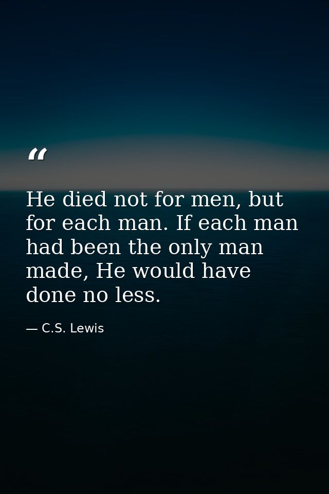 He died not for men, but for each man. If each man had been the only man made, He would have done no less. — C.S. Lewis