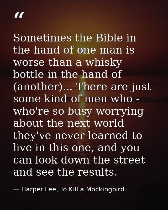 Sometimes the Bible in the hand of one man is worse than a whisky bottle in the hand of (another)... There are just some — Harper Lee, To Kill a Mockingbird