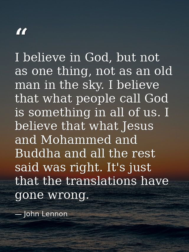 I believe in God, but not as one thing, not as an old man in the sky. I believe that what people call God is something i — John Lennon