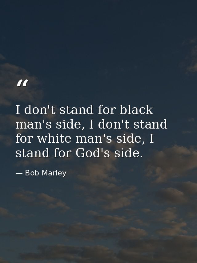 I don't stand for black man's side, I don't stand for white man's side, I stand for God's side. — Bob Marley
