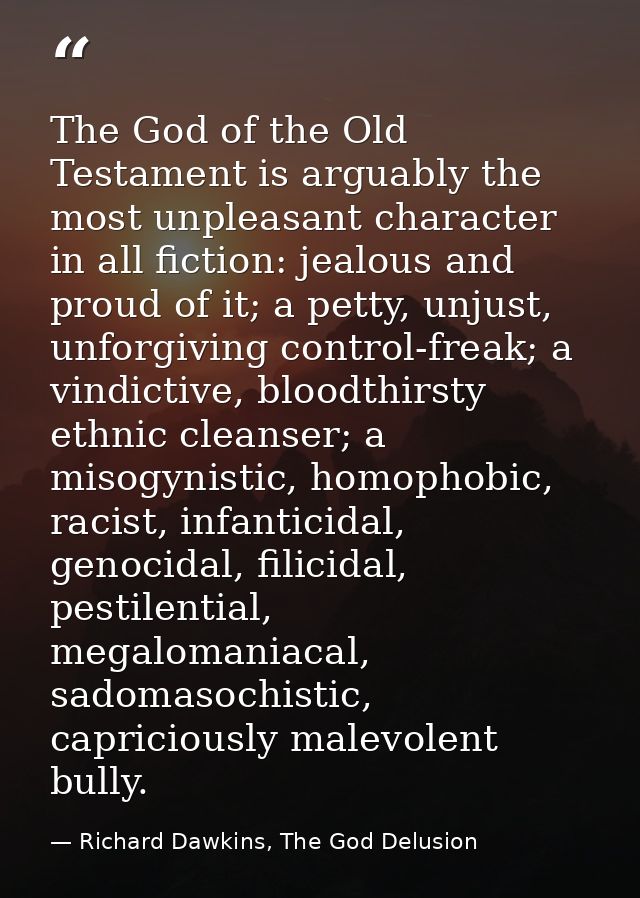 The God of the Old Testament is arguably the most unpleasant character in all fiction: jealous and proud of it; a petty, — Richard Dawkins, The God Delusion