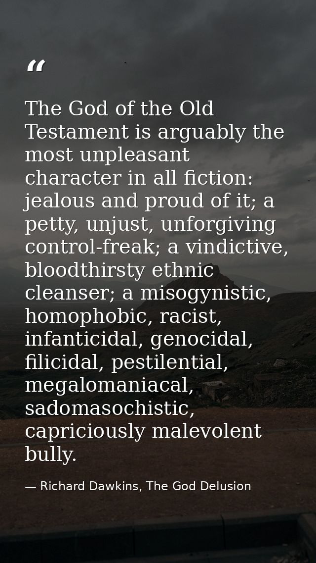 The God of the Old Testament is arguably the most unpleasant character in all fiction: jealous and proud of it; a petty, — Richard Dawkins, The God Delusion