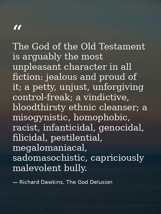 The God of the Old Testament is arguably the most unpleasant character in all fiction: jealous and proud of it; a petty, — Richard Dawkins, The God Delusion