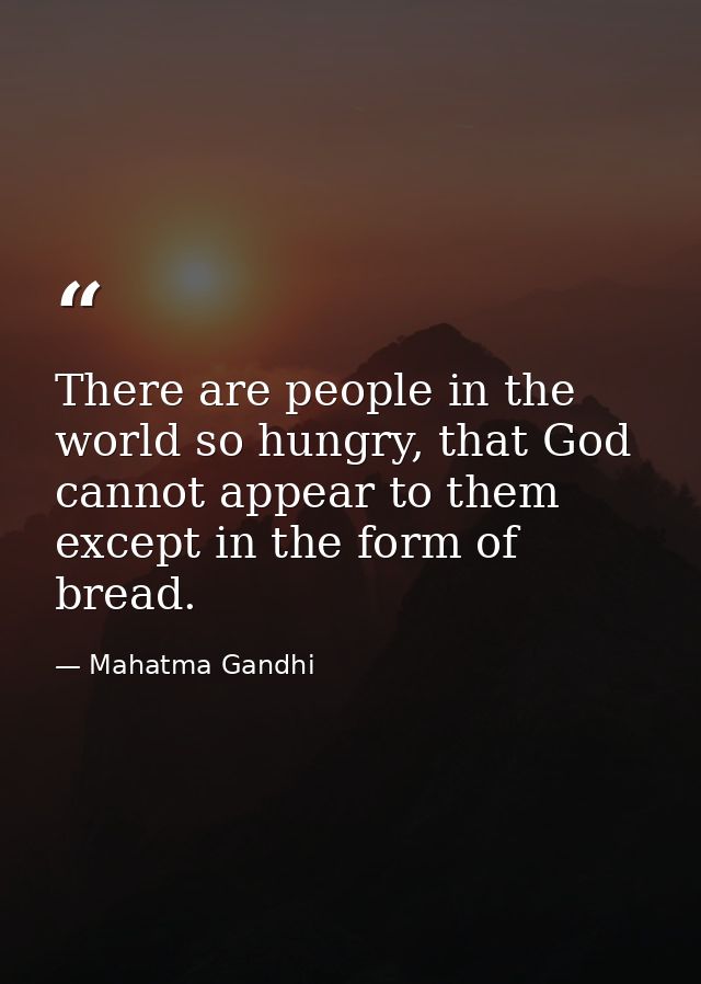 There are people in the world so hungry, that God cannot appear to them except in the form of bread. — Mahatma Gandhi