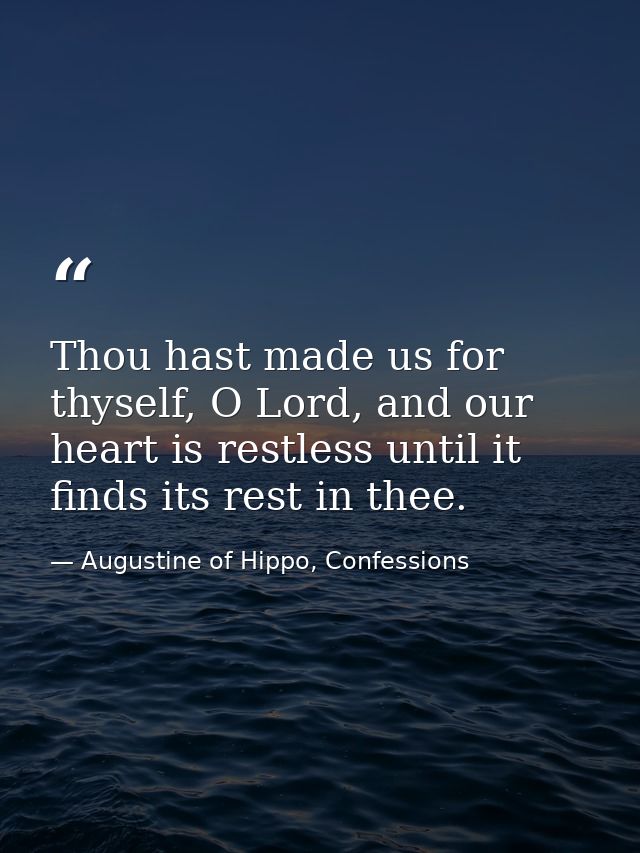 Thou hast made us for thyself, O Lord, and our heart is restless until it finds its rest in thee. — Augustine of Hippo, Confessions