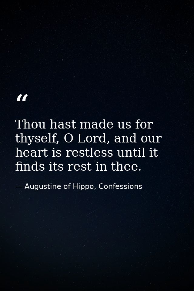 Thou hast made us for thyself, O Lord, and our heart is restless until it finds its rest in thee. — Augustine of Hippo, Confessions