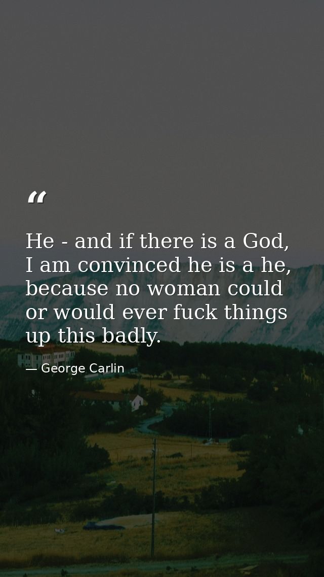 He - and if there is a God, I am convinced he is a he, because no woman could or would ever fuck things up this badly. — George Carlin