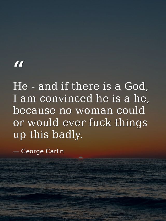 He - and if there is a God, I am convinced he is a he, because no woman could or would ever fuck things up this badly. — George Carlin