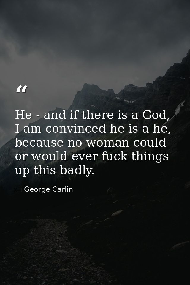 He - and if there is a God, I am convinced he is a he, because no woman could or would ever fuck things up this badly. — George Carlin