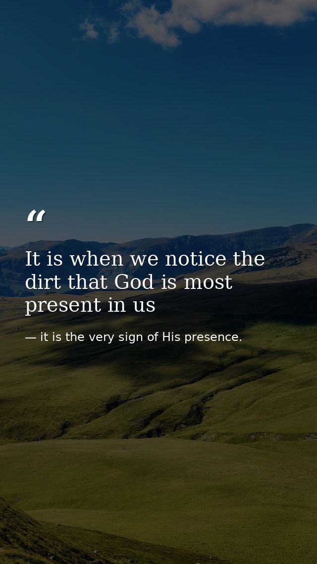 It is when we notice the dirt that God is most present in us — it is the very sign of His presence.