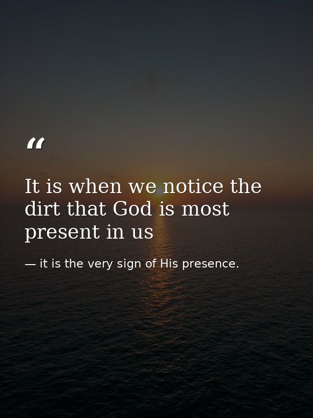 It is when we notice the dirt that God is most present in us — it is the very sign of His presence.