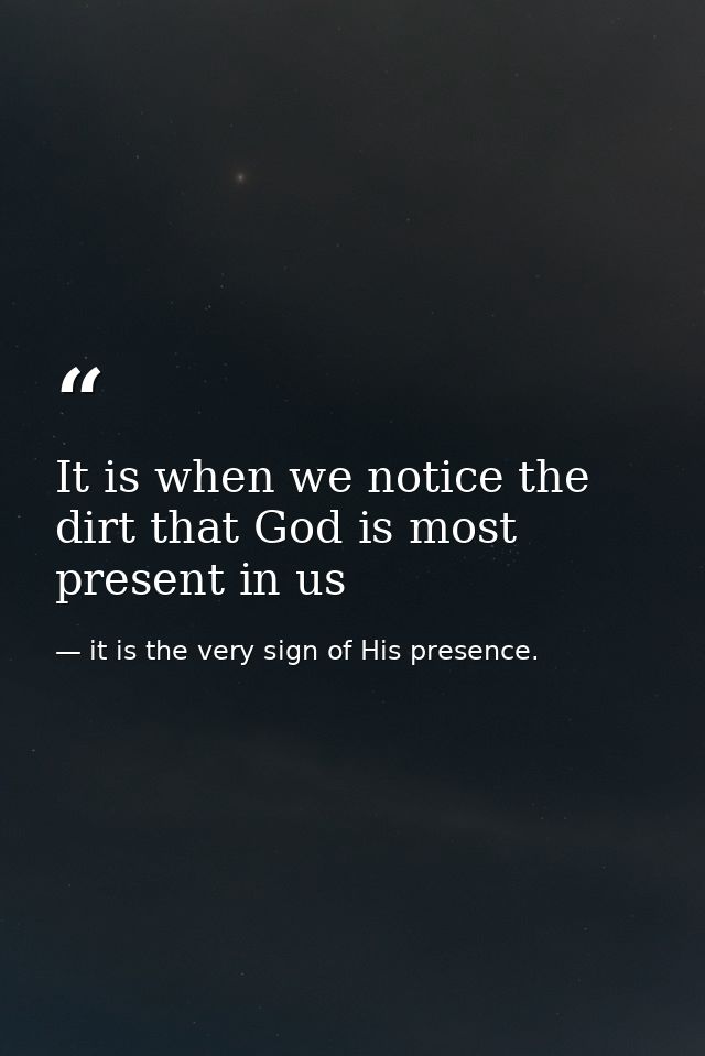 It is when we notice the dirt that God is most present in us — it is the very sign of His presence.