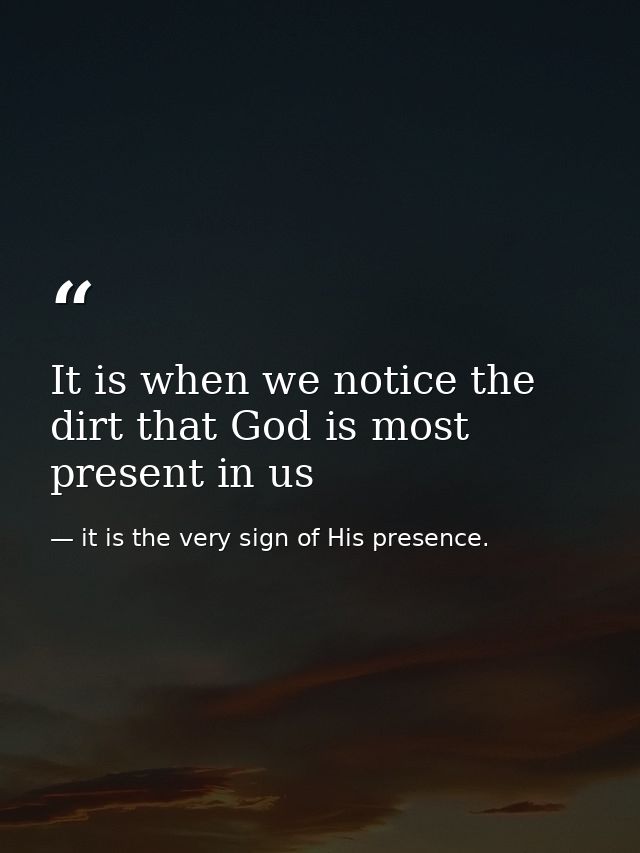 It is when we notice the dirt that God is most present in us — it is the very sign of His presence.