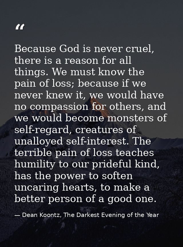 Because God is never cruel, there is a reason for all things. We must know the pain of loss; because if we never knew it — Dean Koontz, The Darkest Evening of the Year