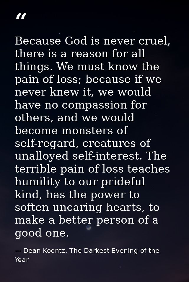 Because God is never cruel, there is a reason for all things. We must know the pain of loss; because if we never knew it — Dean Koontz, The Darkest Evening of the Year