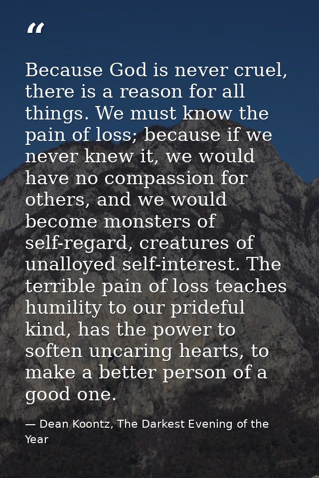Because God is never cruel, there is a reason for all things. We must know the pain of loss; because if we never knew it — Dean Koontz, The Darkest Evening of the Year