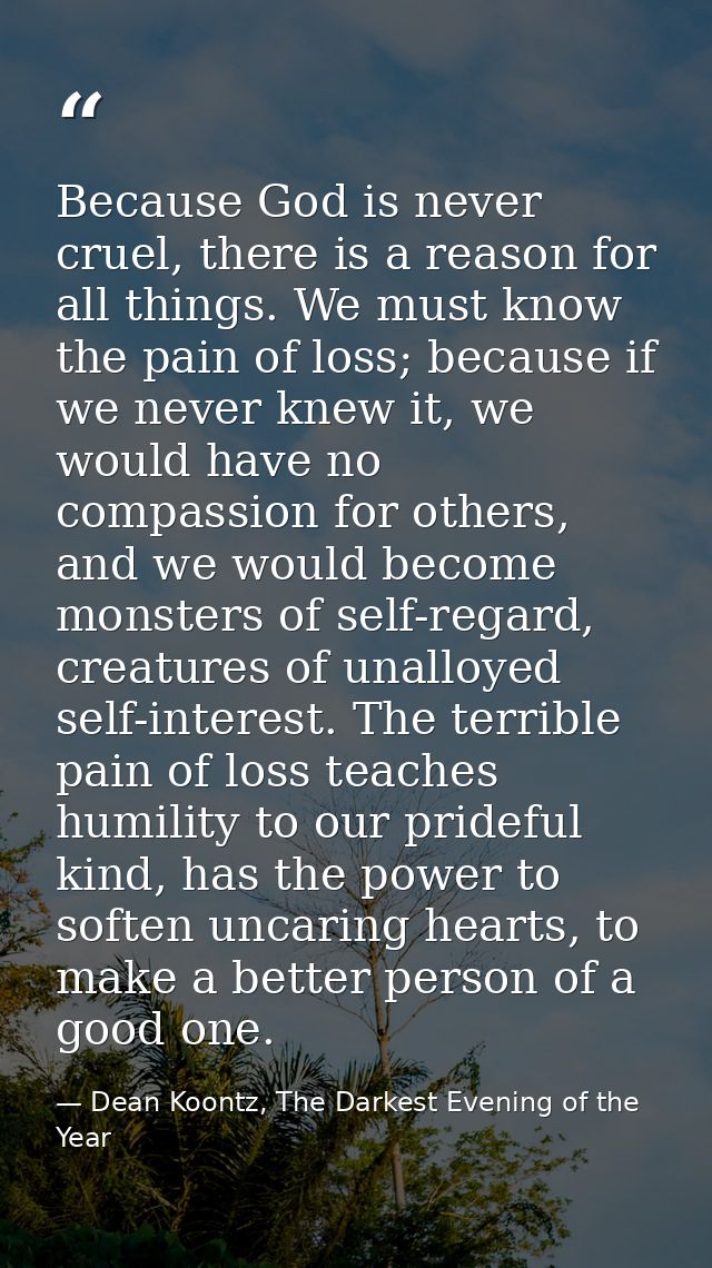 Because God is never cruel, there is a reason for all things. We must know the pain of loss; because if we never knew it — Dean Koontz, The Darkest Evening of the Year