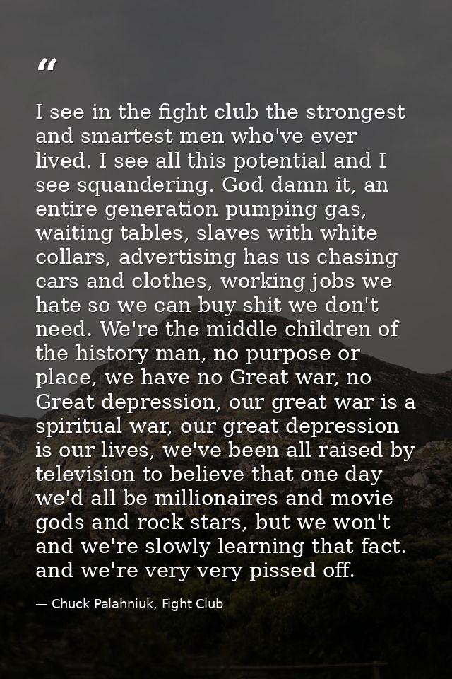 I see in the fight club the strongest and smartest men who've ever lived. I see all this potential and I see squandering — Chuck Palahniuk, Fight Club