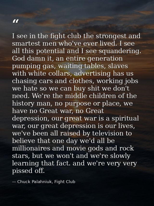 I see in the fight club the strongest and smartest men who've ever lived. I see all this potential and I see squandering — Chuck Palahniuk, Fight Club