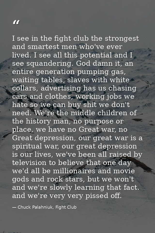 I see in the fight club the strongest and smartest men who've ever lived. I see all this potential and I see squandering — Chuck Palahniuk, Fight Club