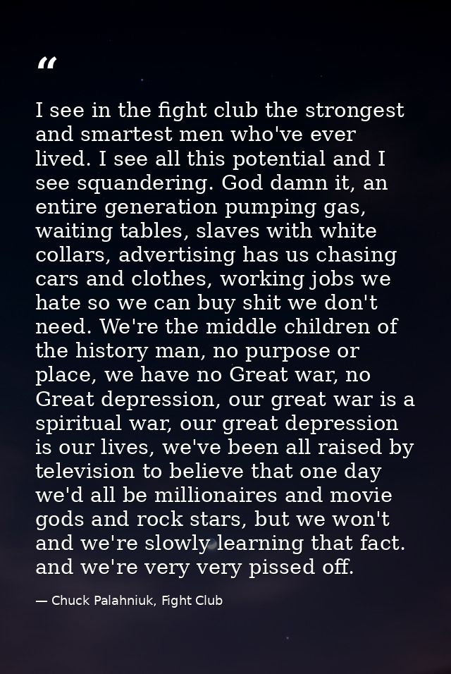 I see in the fight club the strongest and smartest men who've ever lived. I see all this potential and I see squandering — Chuck Palahniuk, Fight Club