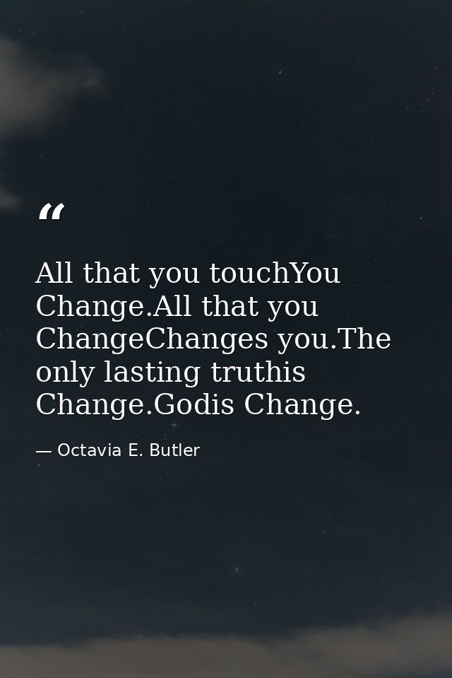 All that you touchYou Change.All that you ChangeChanges you.The only lasting truthis Change.Godis Change. — Octavia E. Butler