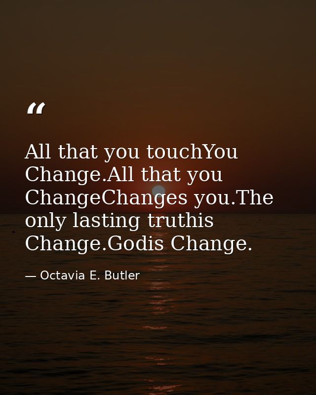 All that you touchYou Change.All that you ChangeChanges you.The only lasting truthis Change.Godis Change. — Octavia E. Butler