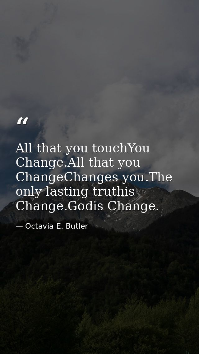 All that you touchYou Change.All that you ChangeChanges you.The only lasting truthis Change.Godis Change. — Octavia E. Butler