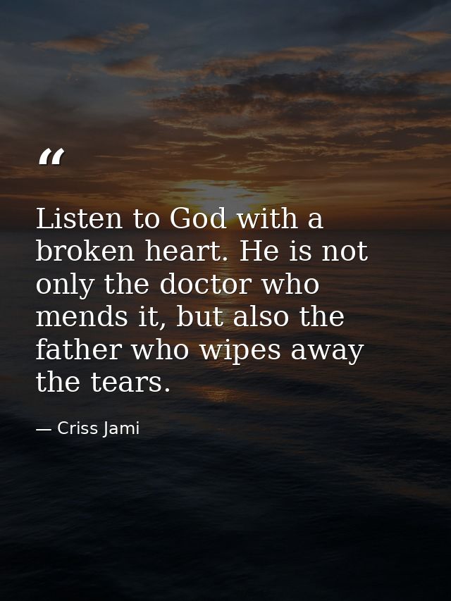 Listen to God with a broken heart. He is not only the doctor who mends it, but also the father who wipes away the tears. — Criss Jami
