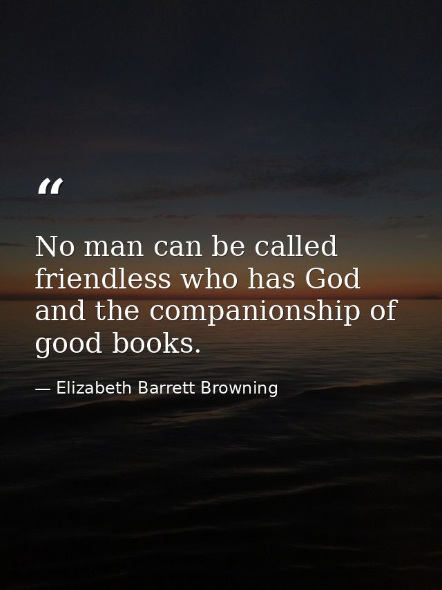 No man can be called friendless who has God and the companionship of good books. — Elizabeth Barrett Browning