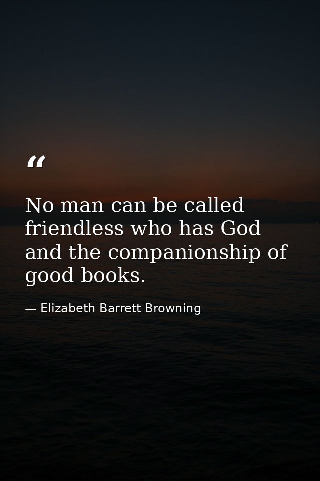 No man can be called friendless who has God and the companionship of good books. — Elizabeth Barrett Browning