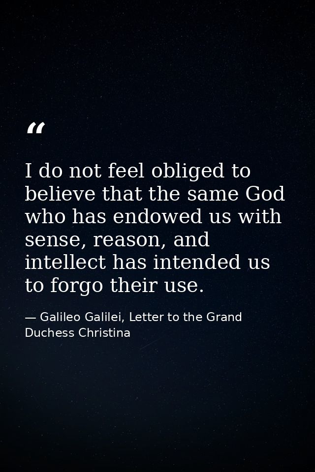 I do not feel obliged to believe that the same God who has endowed us with sense, reason, and intellect has intended us  — Galileo Galilei, Letter to the Grand Duchess Christina
