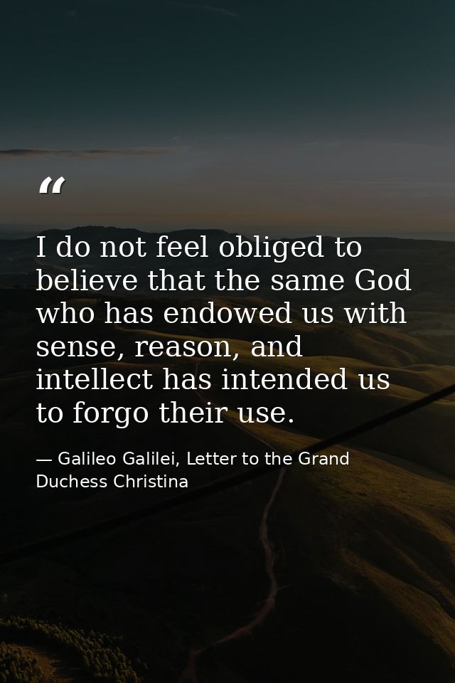 I do not feel obliged to believe that the same God who has endowed us with sense, reason, and intellect has intended us  — Galileo Galilei, Letter to the Grand Duchess Christina