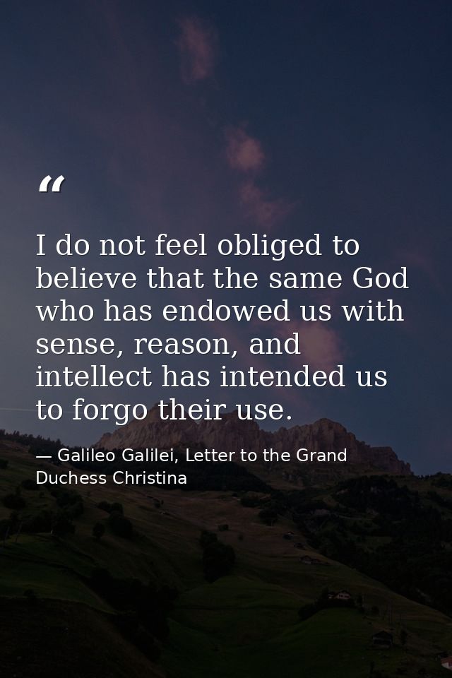 I do not feel obliged to believe that the same God who has endowed us with sense, reason, and intellect has intended us  — Galileo Galilei, Letter to the Grand Duchess Christina