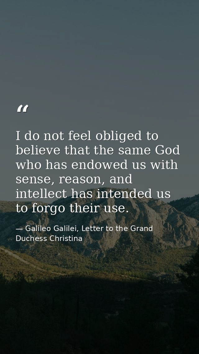 I do not feel obliged to believe that the same God who has endowed us with sense, reason, and intellect has intended us  — Galileo Galilei, Letter to the Grand Duchess Christina