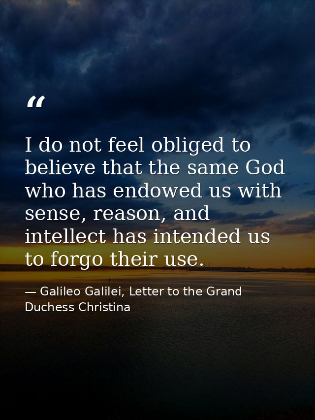 I do not feel obliged to believe that the same God who has endowed us with sense, reason, and intellect has intended us  — Galileo Galilei, Letter to the Grand Duchess Christina