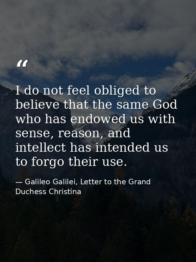 I do not feel obliged to believe that the same God who has endowed us with sense, reason, and intellect has intended us  — Galileo Galilei, Letter to the Grand Duchess Christina