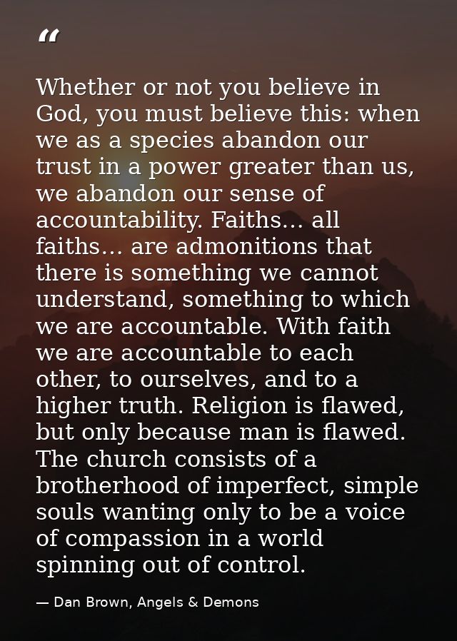 Whether or not you believe in God, you must believe this: when we as a species abandon our trust in a power greater than — Dan Brown, Angels & Demons