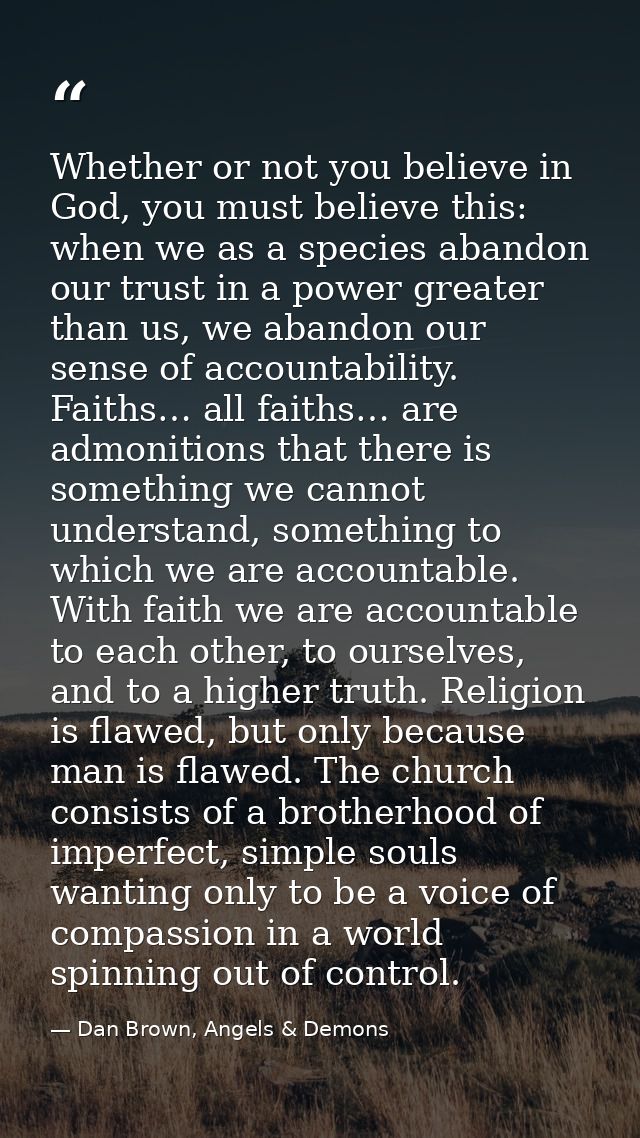 Whether or not you believe in God, you must believe this: when we as a species abandon our trust in a power greater than — Dan Brown, Angels & Demons