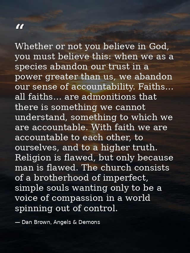 Whether or not you believe in God, you must believe this: when we as a species abandon our trust in a power greater than — Dan Brown, Angels & Demons