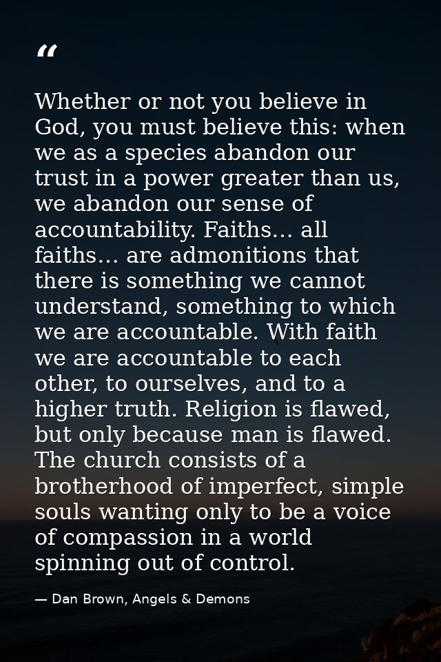 Whether or not you believe in God, you must believe this: when we as a species abandon our trust in a power greater than — Dan Brown, Angels & Demons