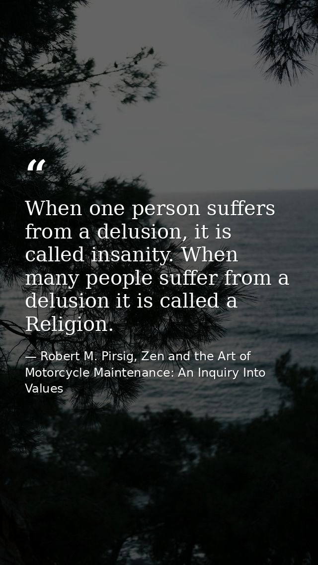 When one person suffers from a delusion, it is called insanity. When many people suffer from a delusion it is called a R — Robert M. Pirsig, Zen and the Art of Motorcycle Maintenance: An Inquiry Into Values
