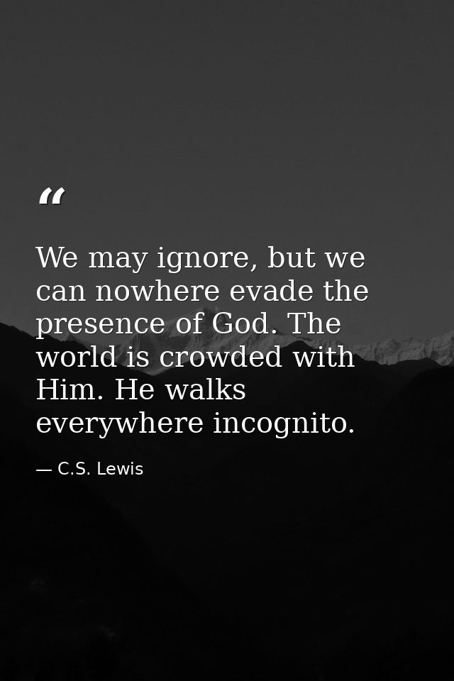 We may ignore, but we can nowhere evade the presence of God. The world is crowded with Him. He walks everywhere incognit — C.S. Lewis