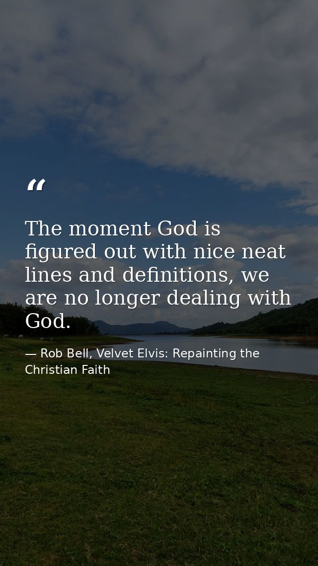 The moment God is figured out with nice neat lines and definitions, we are no longer dealing with God. — Rob Bell, Velvet Elvis: Repainting the Christian Faith