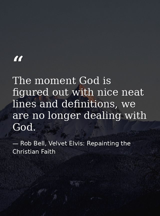 The moment God is figured out with nice neat lines and definitions, we are no longer dealing with God. — Rob Bell, Velvet Elvis: Repainting the Christian Faith