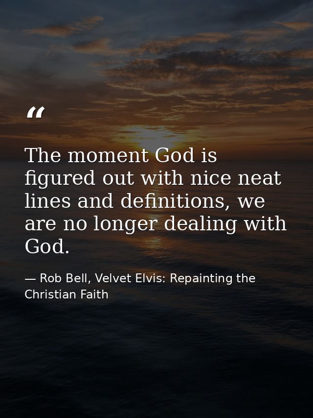 The moment God is figured out with nice neat lines and definitions, we are no longer dealing with God. — Rob Bell, Velvet Elvis: Repainting the Christian Faith