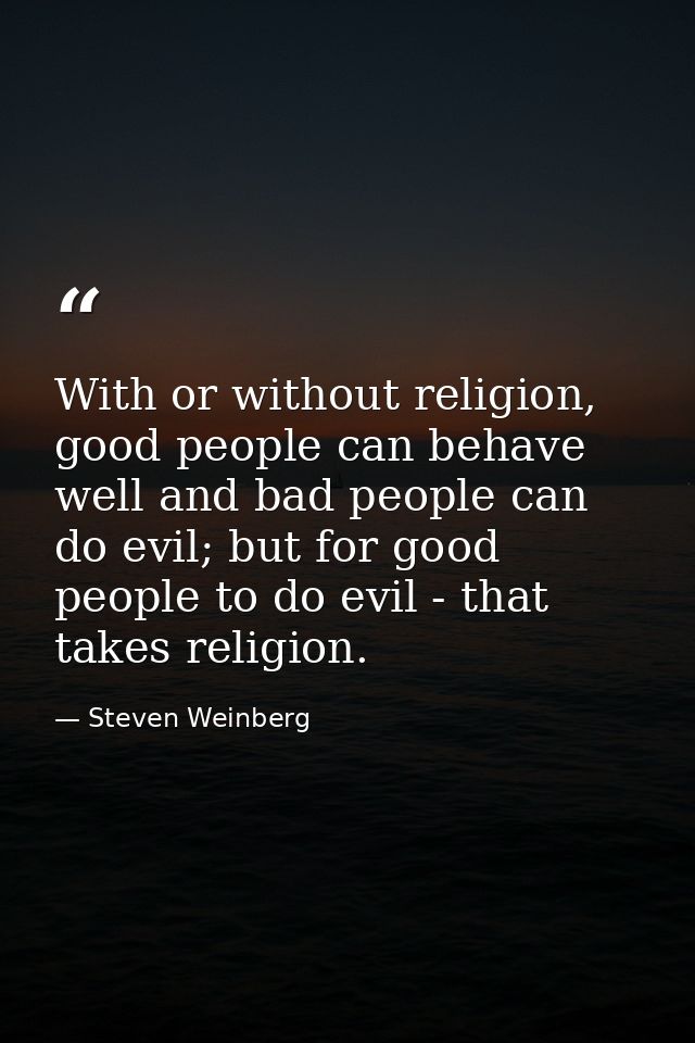 With or without religion, good people can behave well and bad people can do evil; but for good people to do evil - that  — Steven Weinberg